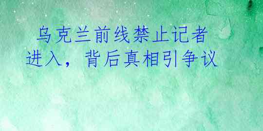 乌克兰前线禁止记者进入,背后真相引争议