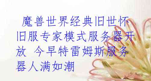 魔兽世界经典旧世怀旧服专家模式服务器开放 今早特雷姆斯服务器人满如潮