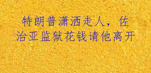 特朗普潇洒走人,佐治亚监狱花钱请他离开