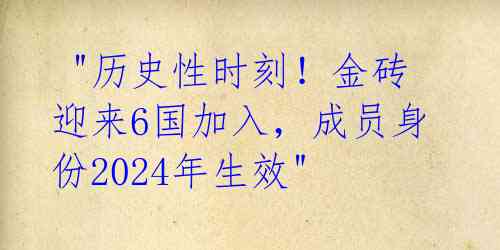 "历史性时刻!金砖迎来6国加入,成员身份2024年生效"