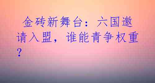  金砖新舞台：六国邀请入盟，谁能青争权重？ 