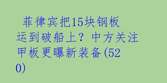  菲律宾把15块钢板运到破船上？中方关注甲板更曝新装备(520) 