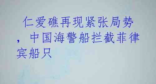 仁爱礁再现紧张局势,中国海警船拦截菲律宾船只