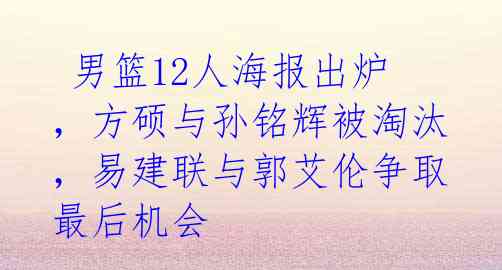  男篮12人海报出炉，方硕与孙铭辉被淘汰，易建联与郭艾伦争取最后机会 