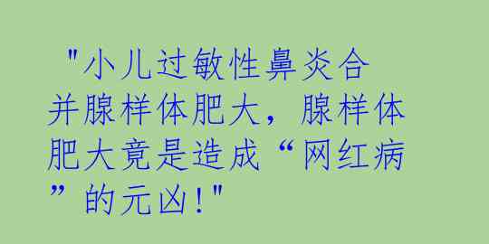 "小儿过敏性鼻炎合并腺样体肥大,腺样体肥大竟是造成“网红病”的元凶!"