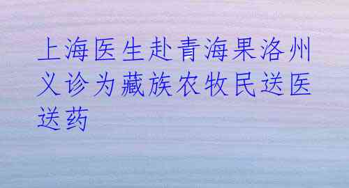 上海医生赴青海果洛州义诊为藏族农牧民送医送药