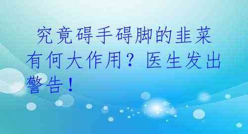  究竟碍手碍脚的韭菜有何大作用？医生发出警告！ 