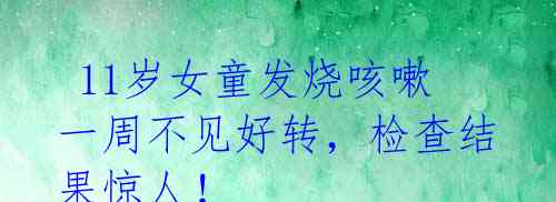 11岁女童发烧咳嗽一周不见好转,检查结果惊人!