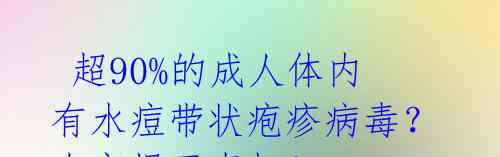  超90%的成人体内有水痘带状疱疹病毒？专家揭开真相！ 