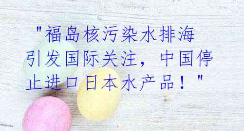 "福岛核污染水排海引发国际关注,中国停止进口日本水产品!"