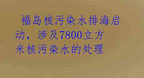  福岛核污染水排海启动，涉及7800立方米核污染水的处理 