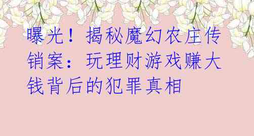 曝光!揭秘魔幻农庄传销案:玩理财游戏赚大钱背后的犯罪真相