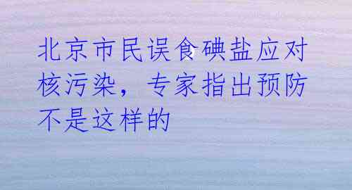 北京市民误食碘盐应对核污染,专家指出预防不是这样的