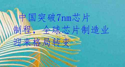  中国突破7nm芯片制程，全球芯片制造业迎来格局转变 