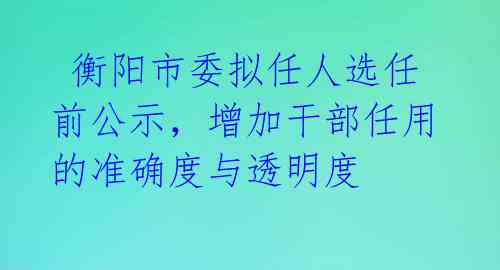  衡阳市委拟任人选任前公示，增加干部任用的准确度与透明度 