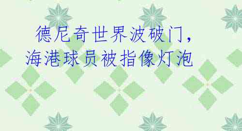 德尼奇世界波破门,海港球员被指像灯泡