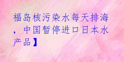 福岛核污染水每天排海，中国暂停进口日本水产品】 