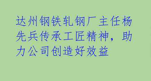 达州钢铁轧钢厂主任杨先兵传承工匠精神,助力公司创造好效益