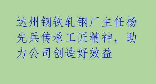 达州钢铁轧钢厂主任杨先兵传承工匠精神，助力公司创造好效益 