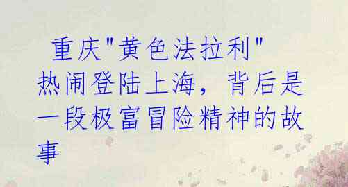 重庆"黄色法拉利"热闹登陆上海,背后是一段极富冒险精神的故事