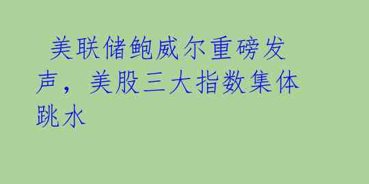 美联储鲍威尔重磅发声,美股三大指数集体跳水