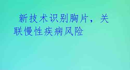  新技术识别胸片，关联慢性疾病风险 