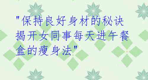 "保持良好身材的秘诀 揭开女同事每天进午餐盒的瘦身法"