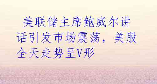 美联储主席鲍威尔讲话引发市场震荡,美股全天走势呈V形