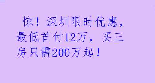 惊!深圳限时优惠,最低首付12万,买三房只需200万起!