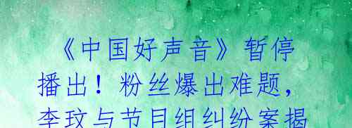 《中国好声音》暂停播出!粉丝爆出难题,李玟与节目组纠纷案揭秘!