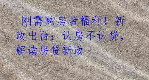 刚需购房者福利!新政出台:认房不认贷,解读房贷新政