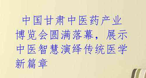 中国甘肃中医药产业博览会圆满落幕,展示中医智慧演绎传统医学新篇章