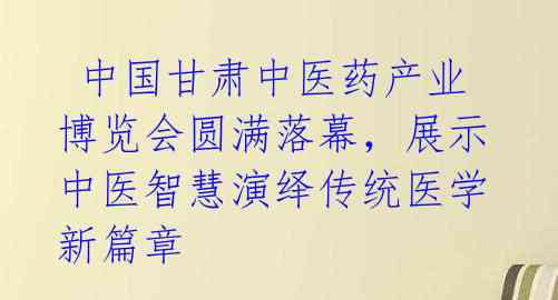  中国甘肃中医药产业博览会圆满落幕，展示中医智慧演绎传统医学新篇章 