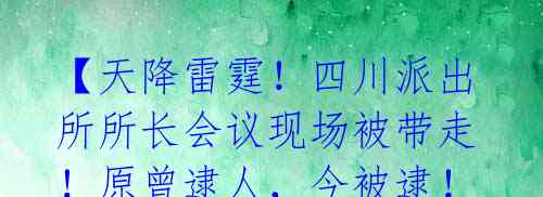 【天降雷霆！四川派出所所长会议现场被带走！原曾逮人，今被逮！贪腐细节披露】 