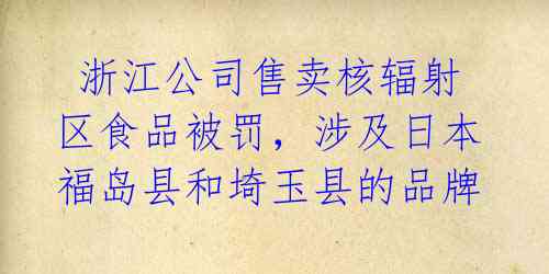 浙江公司售卖核辐射区食品被罚,涉及日本福岛县和埼玉县的品牌