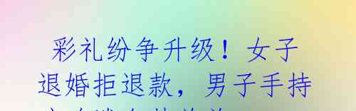 彩礼纷争升级!女子退婚拒退款,男子手持硫酸泼向其弟弟