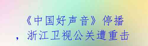 《中国好声音》停播,浙江卫视公关遭重击