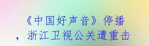  《中国好声音》停播，浙江卫视公关遭重击 