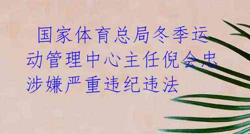  国家体育总局冬季运动管理中心主任倪会忠涉嫌严重违纪违法 