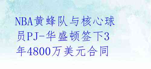 NBA黄蜂队与核心球员PJ-华盛顿签下3年4800万美元合同 