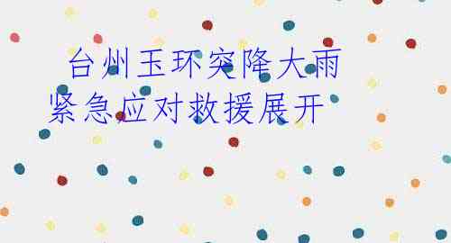  台州玉环突降大雨 紧急应对救援展开