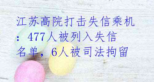 江苏高院打击失信乘机：477人被列入失信名单，6人被司法拘留