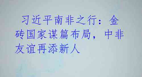  习近平南非之行：金砖国家谋篇布局，中非友谊再添新人