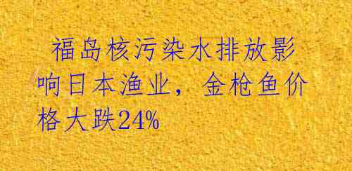  福岛核污染水排放影响日本渔业，金枪鱼价格大跌24% 