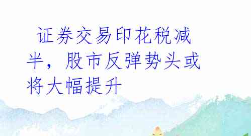  证券交易印花税减半，股市反弹势头或将大幅提升