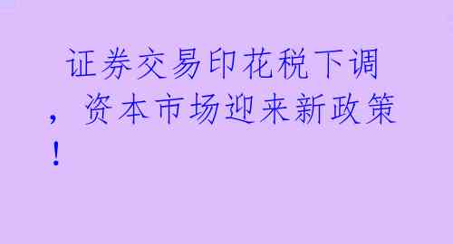  证券交易印花税下调，资本市场迎来新政策！ 