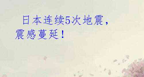  日本连续5次地震，震感蔓延！