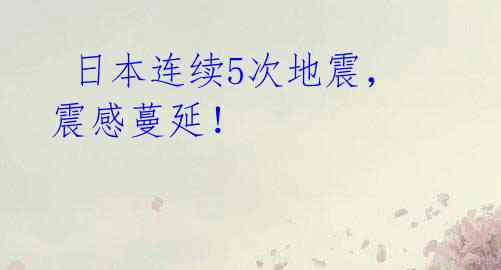  日本连续5次地震，震感蔓延！ 