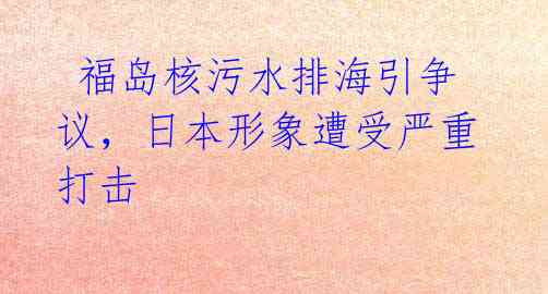  福岛核污水排海引争议，日本形象遭受严重打击