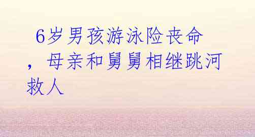  6岁男孩游泳险丧命，母亲和舅舅相继跳河救人